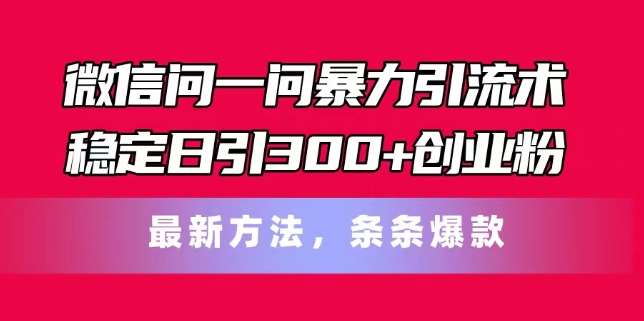 微信问一问暴力引流术，稳定日引300+创业粉，最新方法，条条爆款【揭秘】-知创网
