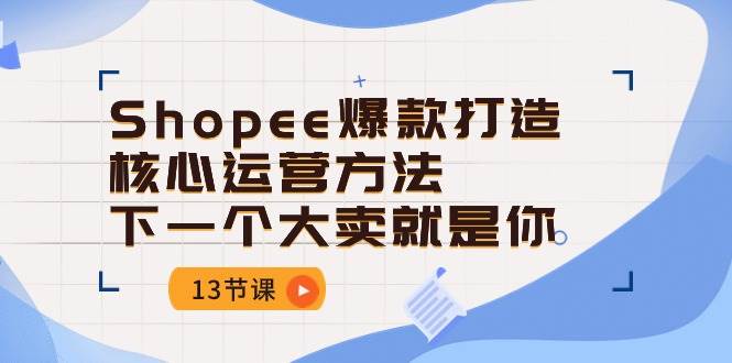 （10777期）Shopee-爆款打造核心运营方法，下一个大卖就是你（13节课）-知创网