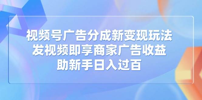 （14588期）视频号广告分成新变现玩法：发视频即享商家广告收益，助新手日入过百-知创网