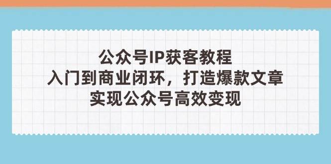 （14486期）公众号IP获客教程(第3期)，从入门到商业闭环，打造爆款文章，实现公众…-知创网