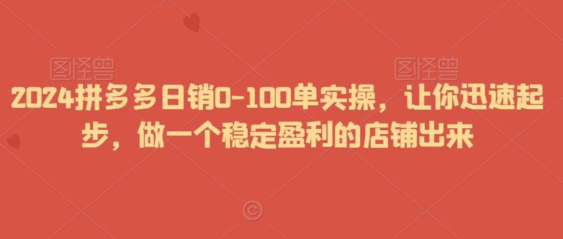 2024拼多多日销0-100单实操，让你迅速起步，做一个稳定盈利的店铺出来-知创网