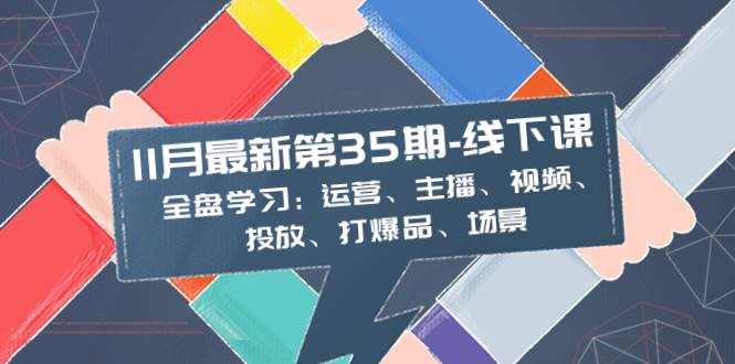 （8314期）11月最新-35期-线下课：全盘学习：运营、主播、视频、投放、打爆品、场景-知创网