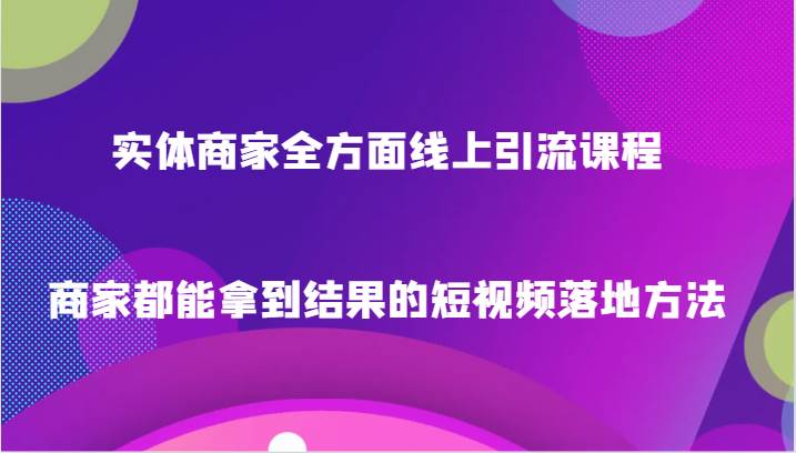 实体商家全方面线上引流课程，商家都能拿到结果的短视频落地方法-知创网