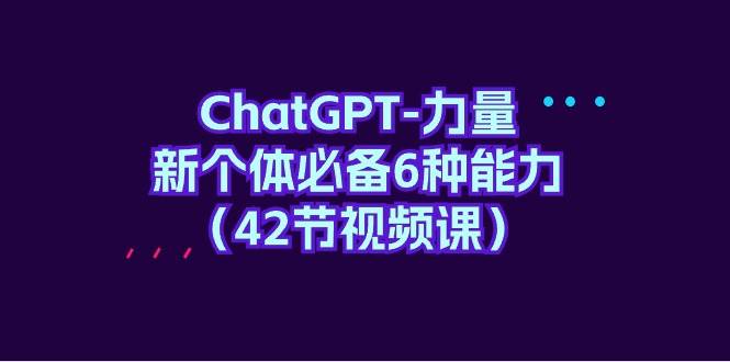 （9684期）ChatGPT-力量 新个体必备6种能力（42节视频课）-知创网