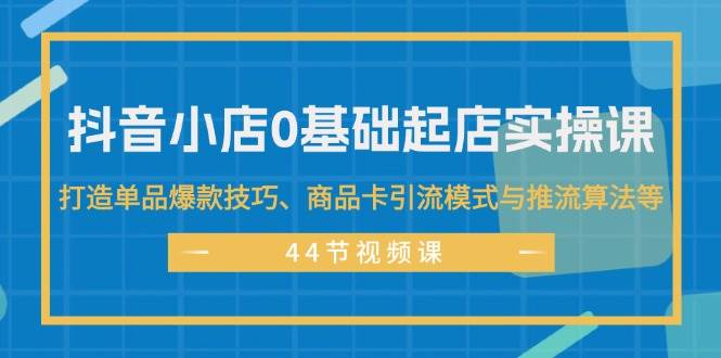 （11977期）抖音小店0基础起店实操课，打造单品爆款技巧、商品卡引流模式与推流算法等-知创网