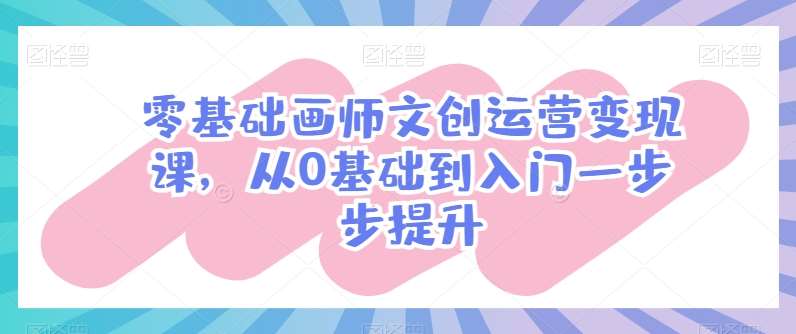 零基础画师文创运营变现课，从0基础到入门一步步提升-知创网