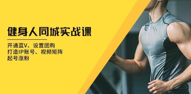 健身人同城实战课：开通蓝V、设置团购、打造IP账号、视频矩阵、起号涨粉-知创网