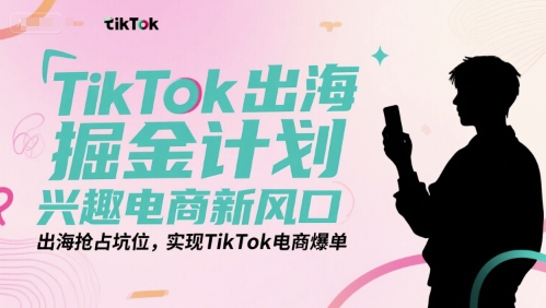 TikTok出海掘金计划，兴趣电商新风口，出海抢占坑位，实现TikTok电商爆单-知创网