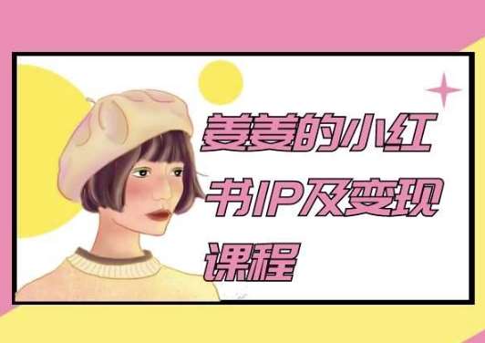 姜姜的小红书IP及变现课程，姜姜小红书2024-知创网