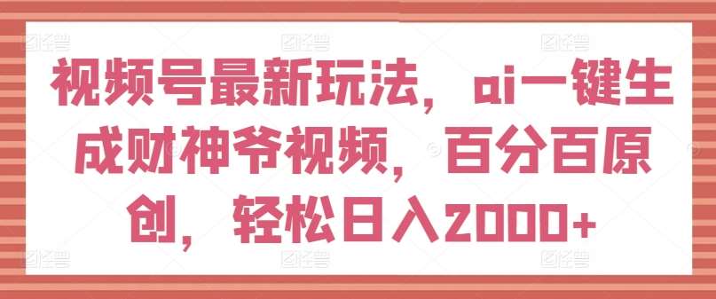 视频号最新玩法，ai一键生成财神爷视频，百分百原创，轻松日入2000+【揭秘】-知创网