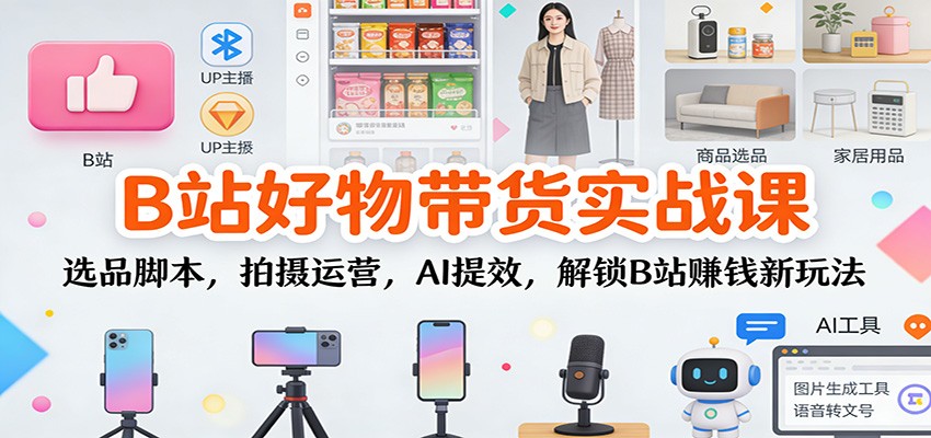 B站好物带货实战课:选品脚本,拍摄运营,AI提效,解锁B站赚钱新玩法-知创网
