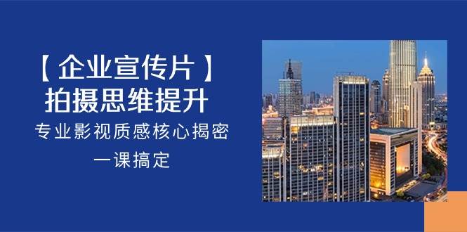 （10512期）【企业-宣传片】拍摄 思维提升，专业影视质感核心揭密，一课搞定（18节）-知创网