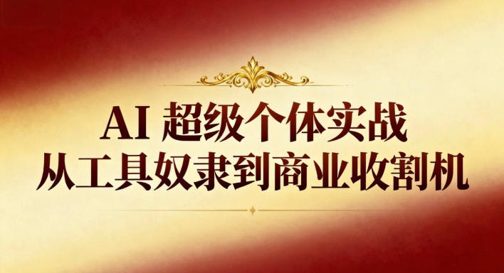 AI超级个体实战：从工具奴隶到商业收割机-知创网