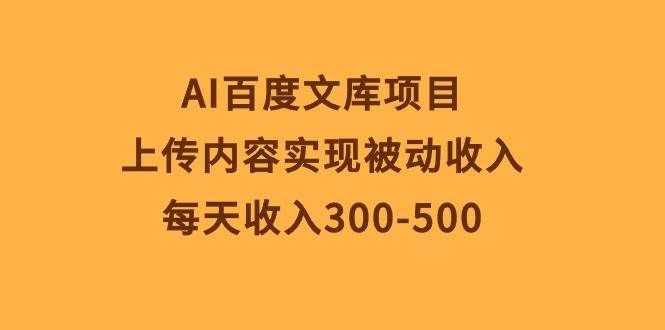 （10419期）AI百度文库项目，上传内容实现被动收入，每天收入300-500-知创网