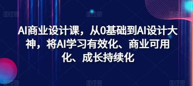 AI商业设计课，从0基础到AI设计大神，将AI学习有效化、商业可用化、成长持续化-知创网