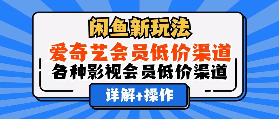 （12320期）闲鱼新玩法，爱奇艺会员低价渠道，各种影视会员低价渠道详解-知创网