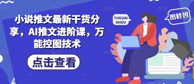 小说推文最新干货分享，AI推文进阶课，万能控图技术-知创网