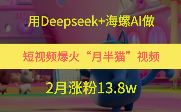 用Deepseek+海螺AI做短视频爆火“月半猫”视频,2月涨粉13.8w-知创网