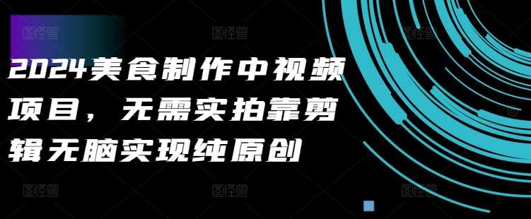 2024美食制作中视频项目，无需实拍靠剪辑无脑实现纯原创-知创网