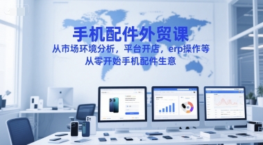 手机配件外贸课，从市场环境分析，平台开店，erp操作等，从零开始手机配件生意-知创网