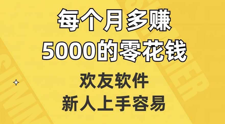 欢友软件,新人上手容易,每个月多赚5000的零花钱【揭秘】-知创网