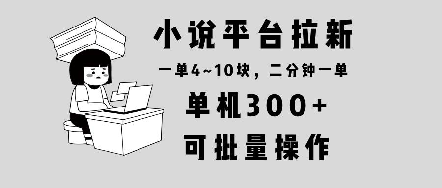 （13800期）小说平台拉新，单机300+，两分钟一单4~10块，操作简单可批量。-知创网