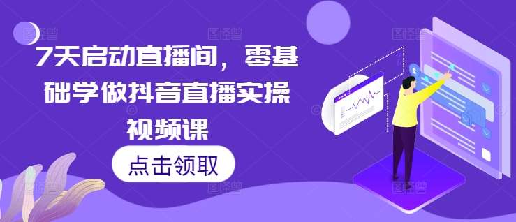 7天启动直播间,零基础学做抖音直播实操视频课-知创网