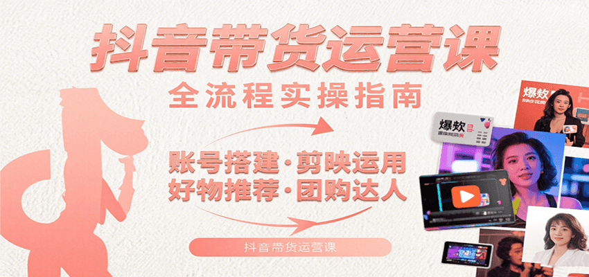 抖音带货运营课：含账号搭建、剪映运用、好物推荐、团购达人等内容，教你玩转抖音-知创网