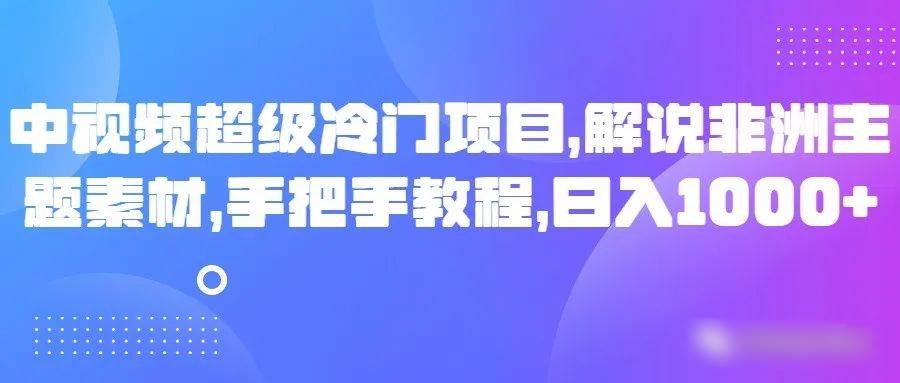 中视频超级冷门项目,解说非洲主题素材,手把手教程,日入1000+-知创网