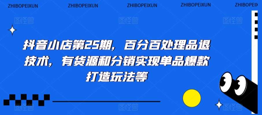 抖音小店第25期，百分百处理品退技术，有货源和分销实现单品爆款打造玩法等-知创网