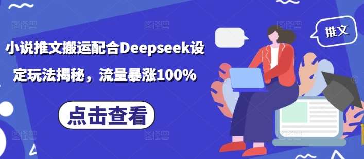 小说推文搬运配合Deepseek设定玩法揭秘,流量暴涨100%-知创网