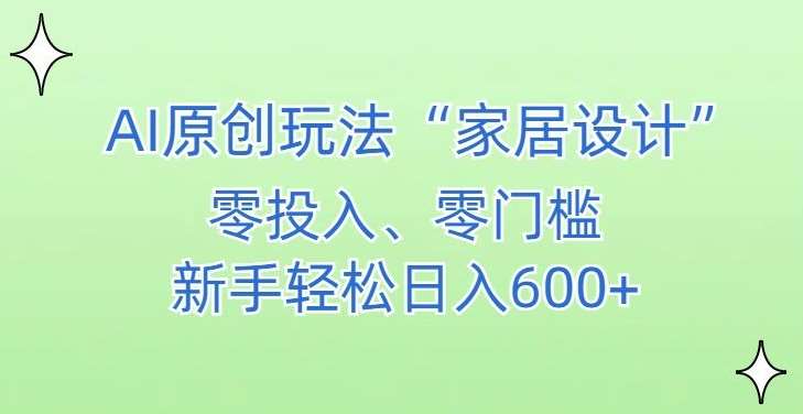 AI家居设计，简单好上手，新手小白什么也不会的，都可以轻松日入500+【揭秘】-知创网