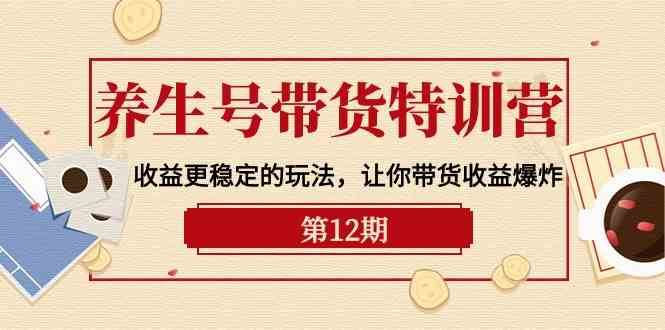养生号带货特训营【12期】收益更稳定的玩法,让你带货收益爆炸(9节直播课)-知创网