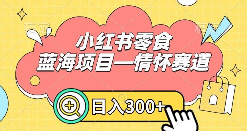 小红书零食蓝海项目—情怀赛道，0门槛，日入300+【揭秘】-知创网