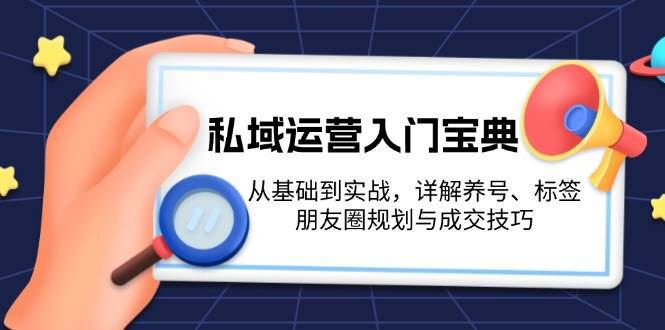 私域运营入门宝典:从基础到实战,详解养号、标签、朋友圈规划与成交技巧-知创网