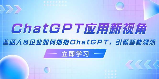 （12427期）ChatGPT应用新视角：普通人&企业如何拥抱ChatGPT，引领智能潮流-知创网
