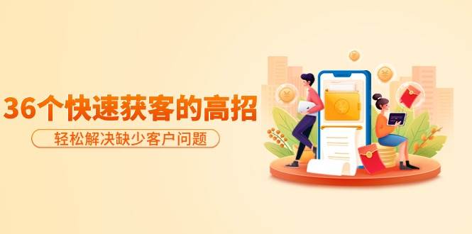 （9644期）分享36个快速获客的高招：轻松解决缺少客户问题，有效才是硬道理-知创网