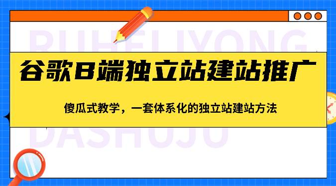 谷歌B端独立站建站推广，傻瓜式教学，一套体系化的独立站建站方法（83节）-知创网