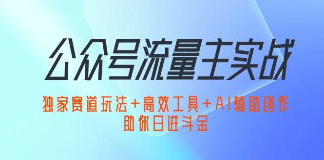 （12458期）公众号流量主实战：独家赛道玩法+高效工具+AI辅助创作，助你日进斗金-知创网