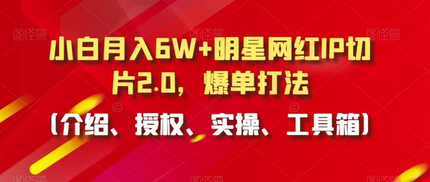 小白月入6W+明星网红IP切片2.0,爆单打法(介绍、授权、实操、工具箱)【揭秘】-知创网