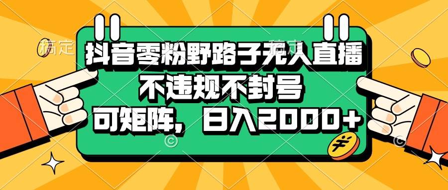 (13336期)抖音零粉野路子无人直播,不违规不封号,可矩阵,日入2000+-知创网