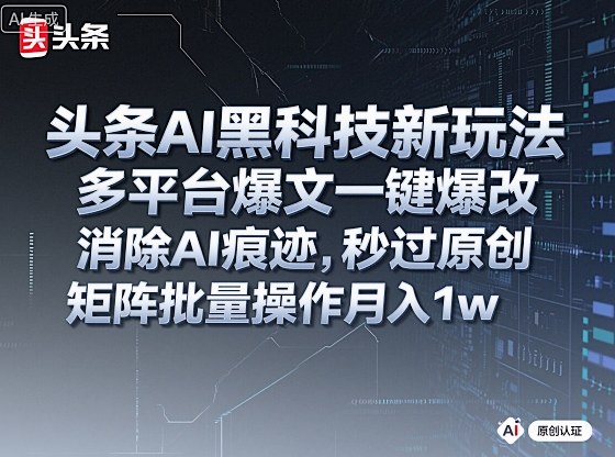 头条AI黑科技新玩法，多平台爆文一键爆改，消除AI痕迹，秒过原创，矩阵批量操作月入1w+【揭秘】-知创网