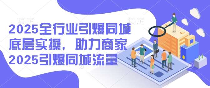 2025全行业引爆同城底层实操，助力商家2025引爆同城流量-知创网