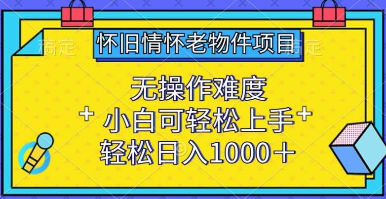 怀旧情怀老物件项目，无操作难度，小白可轻松上手，轻松日入1000+【揭秘】-知创网