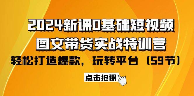 （9911期）2024新课0基础短视频+图文带货实战特训营：玩转平台，轻松打造爆款（59节）-知创网