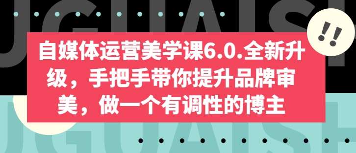 自媒体运营美学课6.0.全新升级，手把手带你提升品牌审美，做一个有调性的博主-知创网