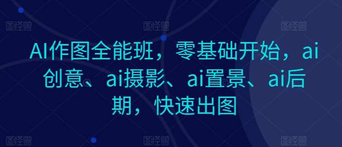 AI作图全能班,零基础开始,ai创意、ai摄影、ai置景、ai后期,快速出图-知创网