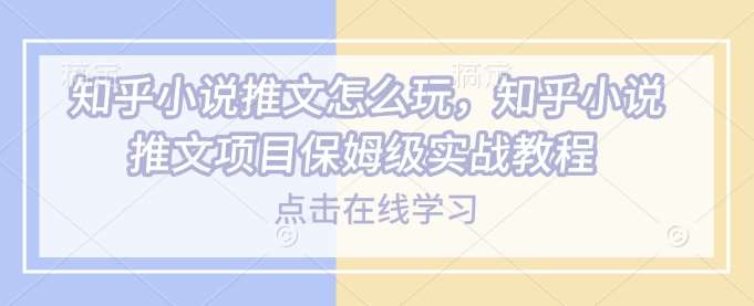 知乎小说推文怎么玩，知乎小说推文项目保姆级实战教程-知创网