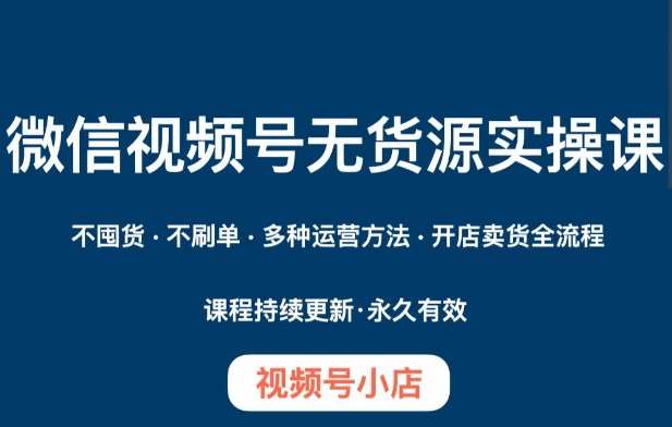 微信视频号小店无货源实操课程，​不囤货·不刷单·多种运营方法·开店卖货全流程-知创网