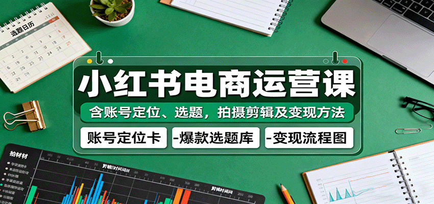 小红书电商运营课：含账号定位、选题，拍摄剪辑及变现方法-知创网